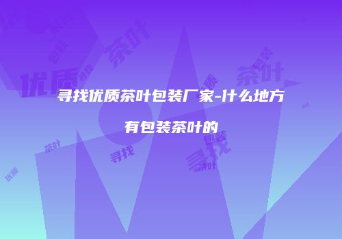 寻找优质茶叶包装厂家-什么地方有包装茶叶的
