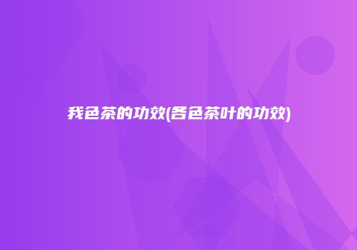 我色茶的功效(各色茶叶的功效)