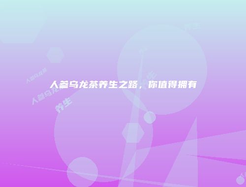人参乌龙茶养生之路，你值得拥有