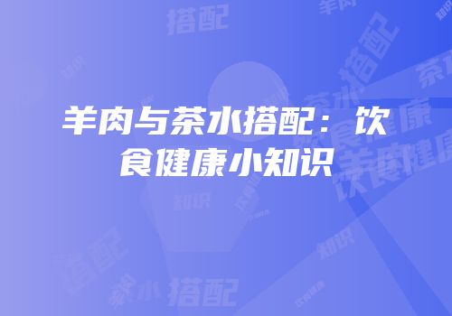 羊肉与茶水搭配：饮食健康小知识