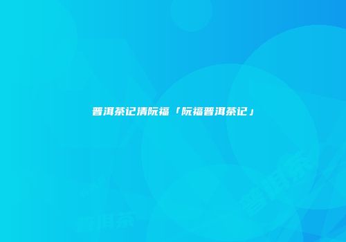 普洱茶记清阮福「阮福普洱茶记」