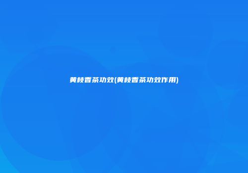 黄枝香茶功效(黄枝香茶功效作用)