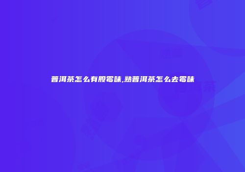 普洱茶怎么有股霉味,熟普洱茶怎么去霉味