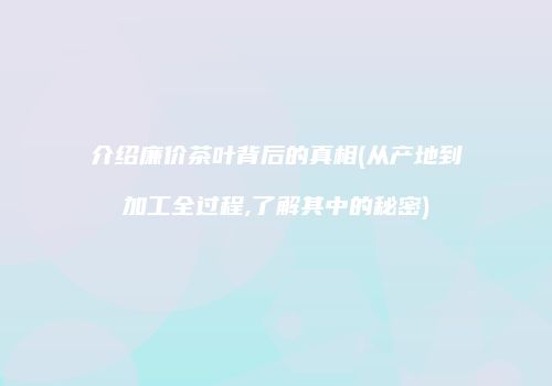 介绍廉价茶叶背后的真相(从产地到加工全过程,了解其中的秘密)