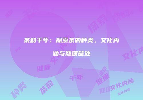 茶韵千年：探索茶的种类、文化内涵与健康益处