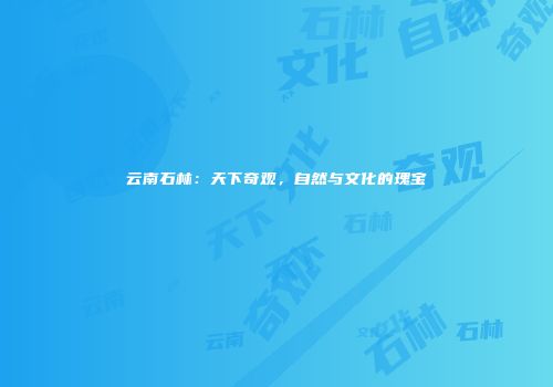 云南石林：天下奇观，自然与文化的瑰宝