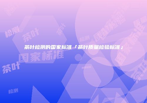 茶叶检测的国家标准「茶叶质量检验标准」
