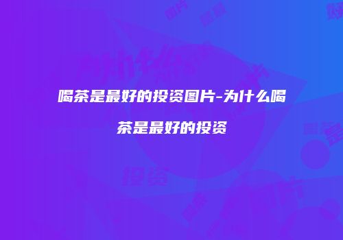 喝茶是最好的投资图片-为什么喝茶是最好的投资