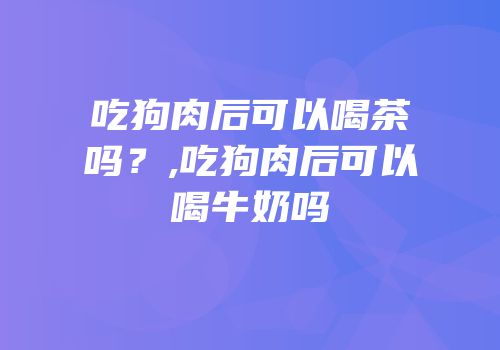 吃狗肉后可以喝茶吗？,吃狗肉后可以喝牛奶吗