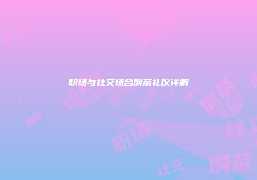 职场与社交场合倒茶礼仪详解