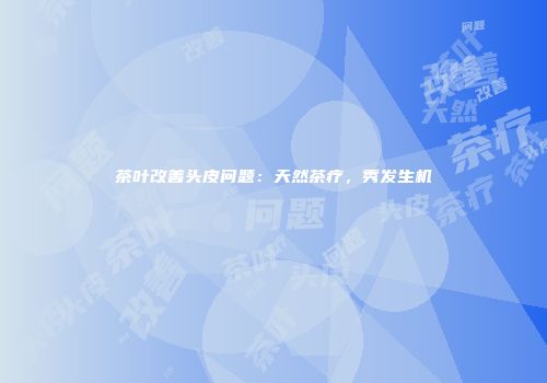 茶叶改善头皮问题：天然茶疗，秀发生机