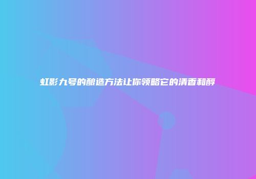 虹影九号的酿造方法让你领略它的清香和醇