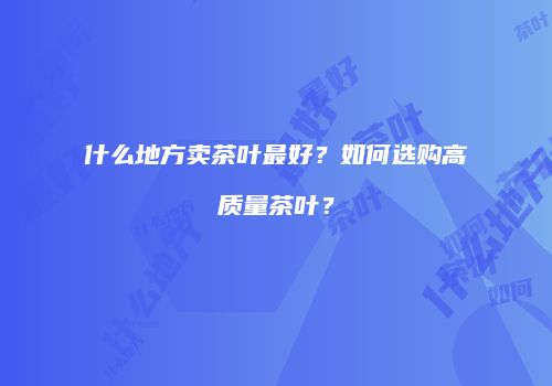 什么地方卖茶叶最好？如何选购高质量茶叶？
