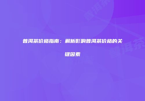 普洱茶价格指南：解析影响普洱茶价格的关键因素