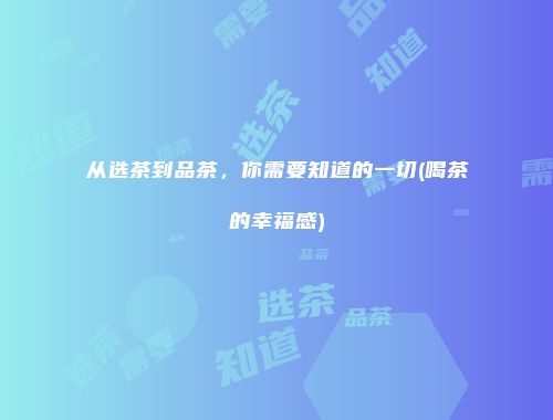 从选茶到品茶，你需要知道的一切(喝茶的幸福感)