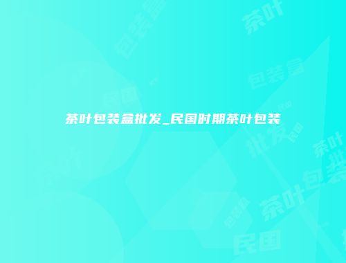 茶叶包装盒批发_民国时期茶叶包装