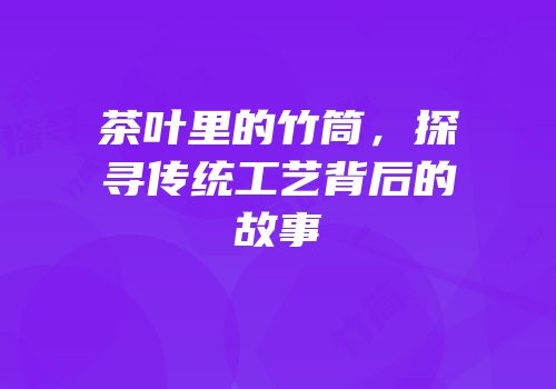 茶叶里的竹筒，探寻传统工艺背后的故事