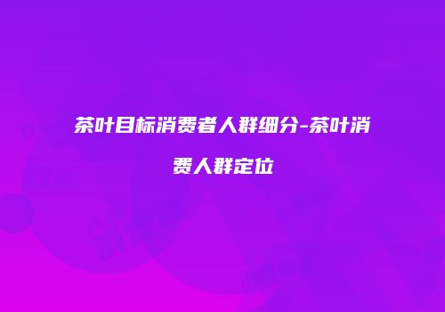 茶叶目标消费者人群细分-茶叶消费人群定位
