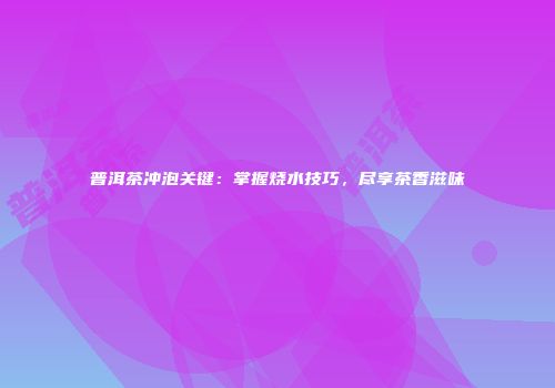 普洱茶冲泡关键：掌握烧水技巧，尽享茶香滋味
