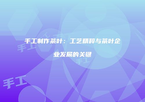 手工制作茶叶：工艺精粹与茶叶企业发展的关键