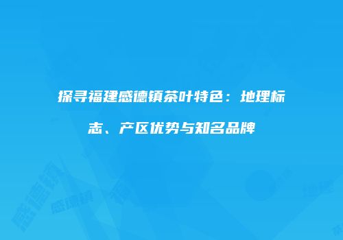探寻福建感德镇茶叶特色：地理标志、产区优势与知名品牌