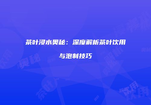 茶叶浸水奥秘：深度解析茶叶饮用与泡制技巧