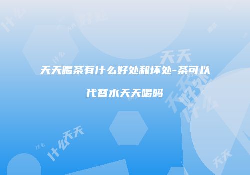 天天喝茶有什么好处和坏处-茶可以代替水天天喝吗