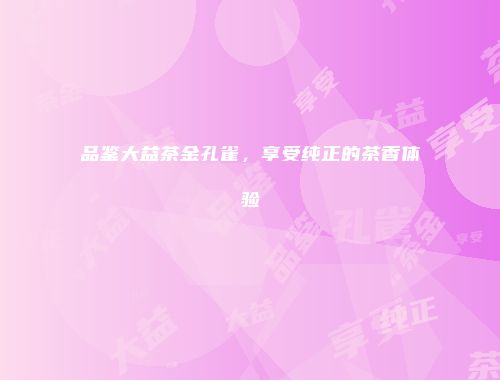 品鉴大益茶金孔雀，享受纯正的茶香体验