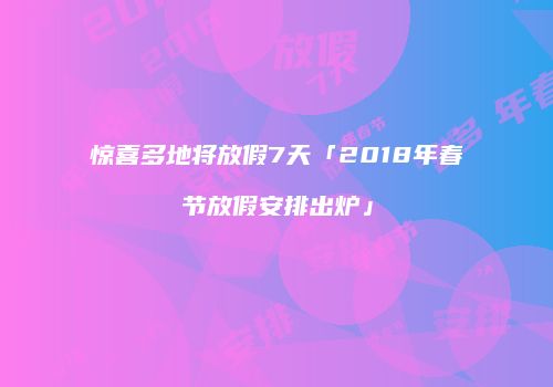 惊喜多地将放假7天「2018年春节放假安排出炉」