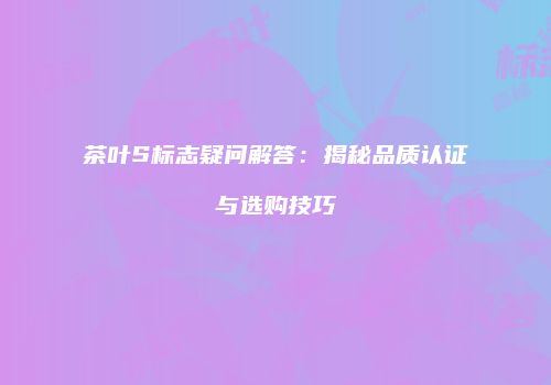 茶叶S标志疑问解答：揭秘品质认证与选购技巧