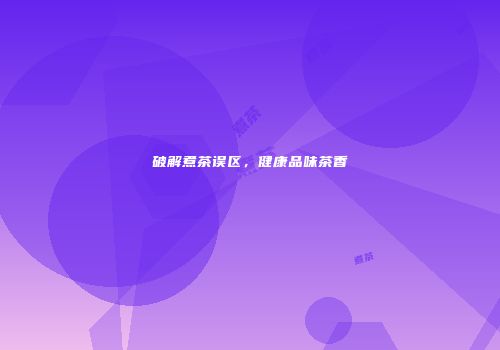 破解煮茶误区，健康品味茶香