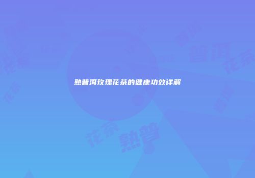 熟普洱玫瑰花茶的健康功效详解