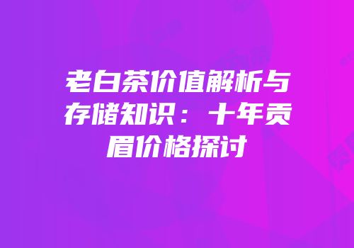 老白茶价值解析与存储知识：十年贡眉价格探讨