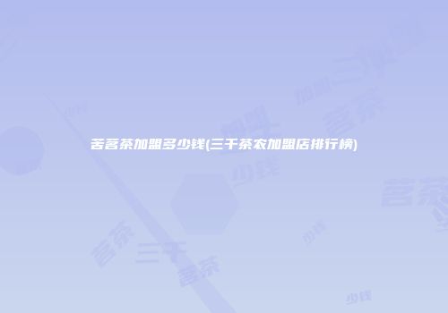 苦茗茶加盟多少钱(三千茶农加盟店排行榜)