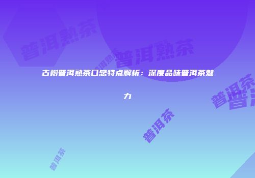 古树普洱熟茶口感特点解析：深度品味普洱茶魅力