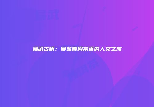 易武古镇：穿越普洱茶香的人文之旅
