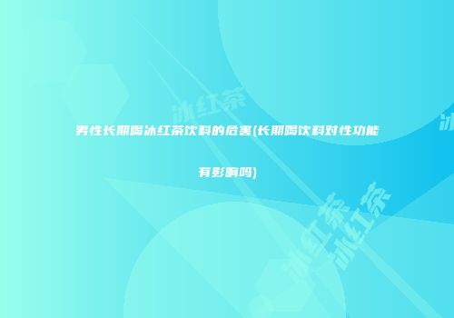 男性长期喝冰红茶饮料的危害(长期喝饮料对性功能有影响吗)