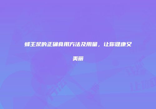 蜂王浆的正确食用方法及用量，让你健康又美丽