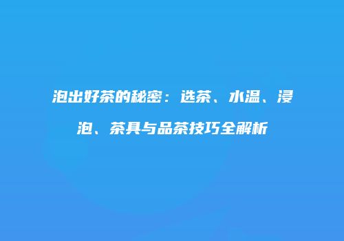 泡出好茶的秘密：选茶、水温、浸泡、茶具与品茶技巧全解析