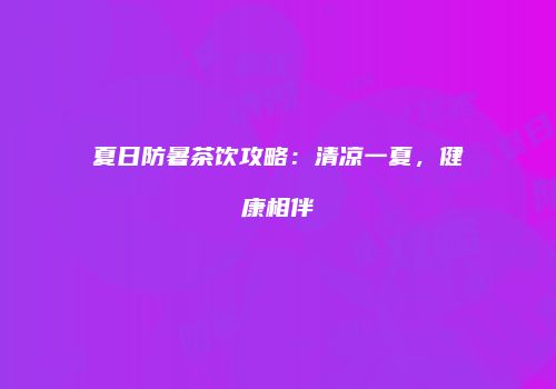 夏日防暑茶饮攻略：清凉一夏，健康相伴