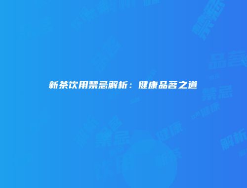 新茶饮用禁忌解析：健康品茗之道