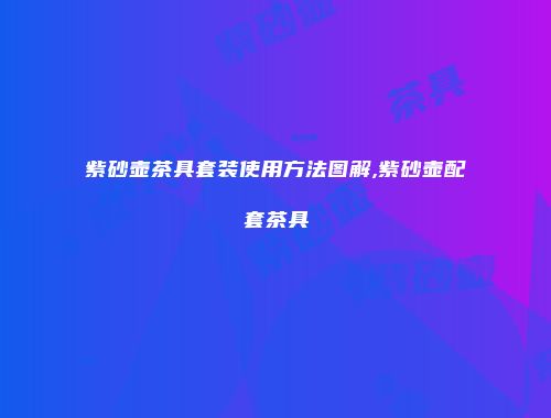紫砂壶茶具套装使用方法图解,紫砂壶配套茶具
