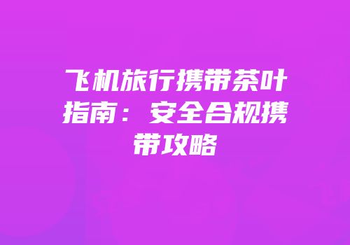 飞机旅行携带茶叶指南：安全合规携带攻略