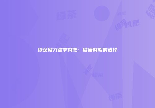 绿茶助力秋季减肥：健康减脂的选择