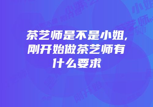 茶艺师是不是小姐,刚开始做茶艺师有什么要求