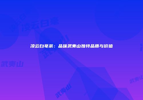 凌云白毫茶：品味武夷山独特品质与价值