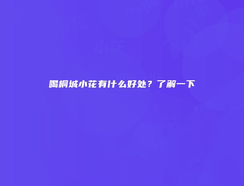 喝桐城小花有什么好处？了解一下