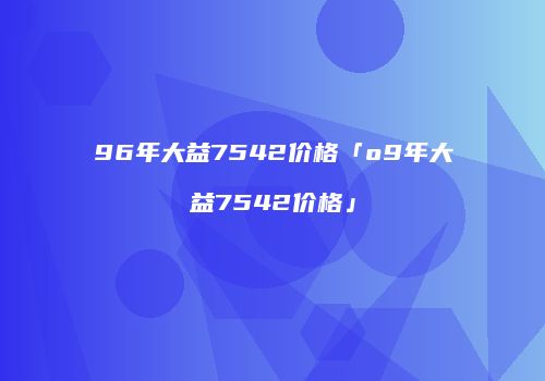 96年大益7542价格「o9年大益7542价格」