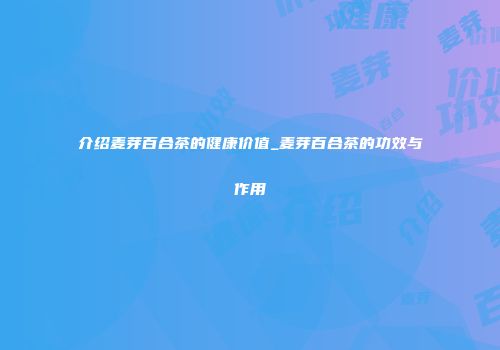 介绍麦芽百合茶的健康价值_麦芽百合茶的功效与作用