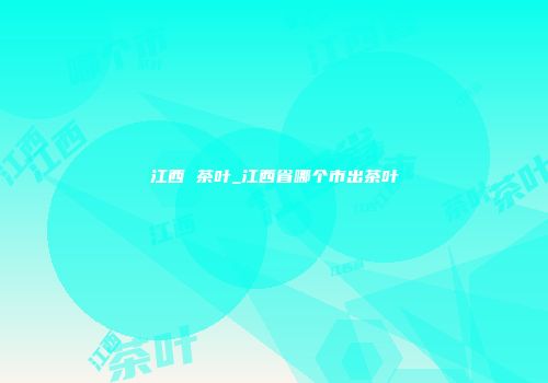 江西 茶叶_江西省哪个市出茶叶